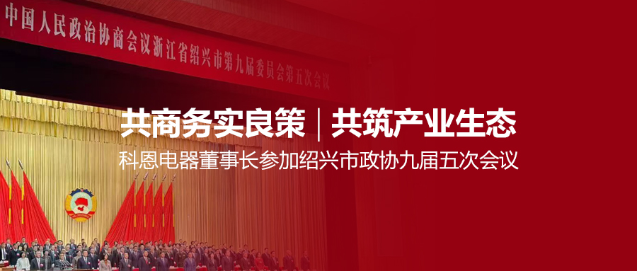 共商務(wù)實良策，共筑產(chǎn)業(yè)生態(tài)！科恩電器董事長參加紹興市政協(xié)九屆五次會議！